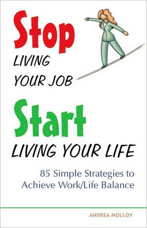 Stop Living Your Job, Start Living Your Life: 85 Simple Strategies to Achieve Work/Life Balance de Andrea Molloy