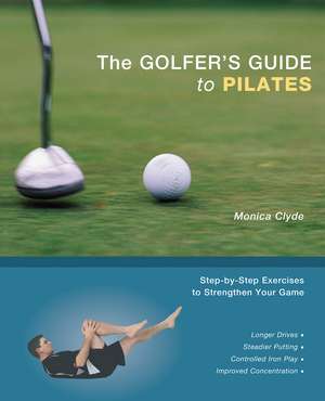 The Golfer's Guide to Pilates: Step-by-Step Exercises to Strengthen Your Game de Monica Clyde