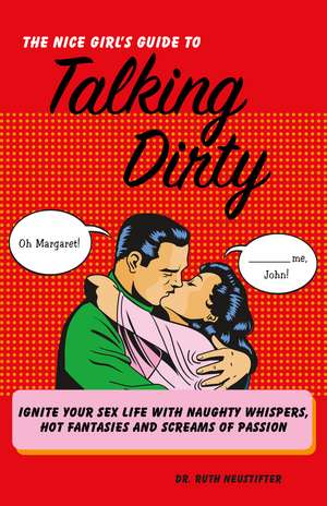 The Nice Girl's Guide to Talking Dirty: Ignite Your Sex Life with Naughty Whispers, Hot Desires, and Screams of Passion de Ruth Neustifter