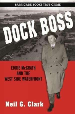 Dock Boss: Eddie McGrath and the West Side Waterfront de Neil G. Clark