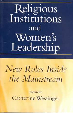 Religious Institutions and Women's Leadership: New Roles Inside the Mainstream de Catherine Wessinger