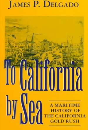 To California by Sea: A Maritime History of the California Gold Rush de James P. Delgado