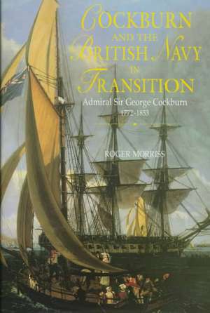 Cockburn and the British Navy in Transition: Admiral Sir George Cockburn, 1772-1853 de Roger Morriss