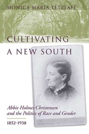 Cultivating a New South: Abbie Holmes Christensen and the Politics of Race and Gender, 1852-1938 de Monica Maria Tetzlaff