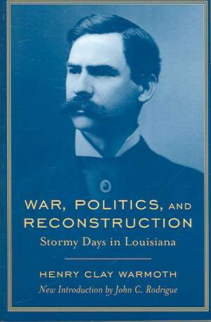 War, Politics and Reconstruction: Stormy Days in Louisiana de Henry Clay Warmoth