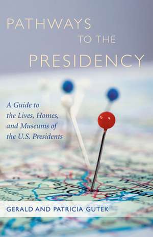 Pathways to the Presidency: A Guide to the Lives, Homes, and Museums of the U.S. Presidents de Gerald Gutek