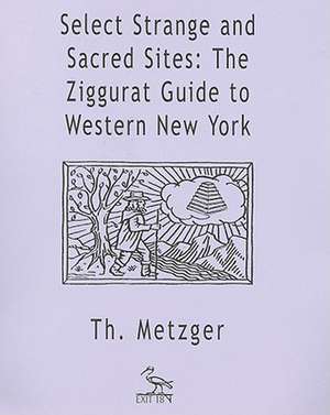 Select Strange and Sacred Sites: The Ziggurat Guide to Western New York de Thom Metzger