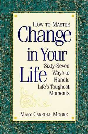 How to Master Change in Your Life: Sixty-Seven Ways to Handle Life's Toughest Moments de Mary Carroll Moore