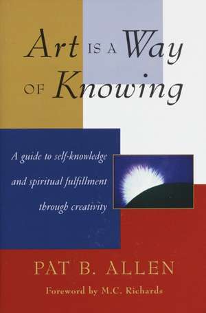 Art Is a Way of Knowing: On Love, Science, and Awareness in an Enchanted World de Pat B. Allen