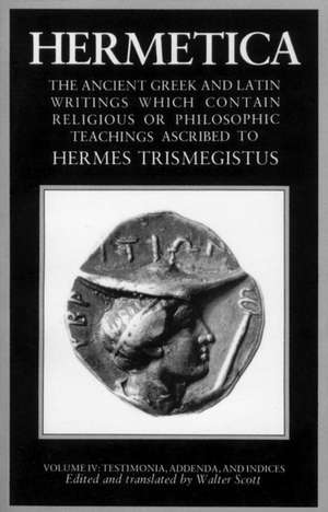 Hermetica Volume 4 Testimonia, Addenda, and Indices: The Ancient Greek and Latin Writings Which Contain Religious or Philosophic Teachings Ascribed to de Walter Scott