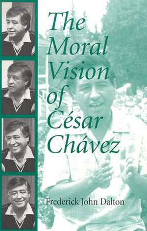 The Moral Vision of Cesar Chavez de Frederick John Dalton