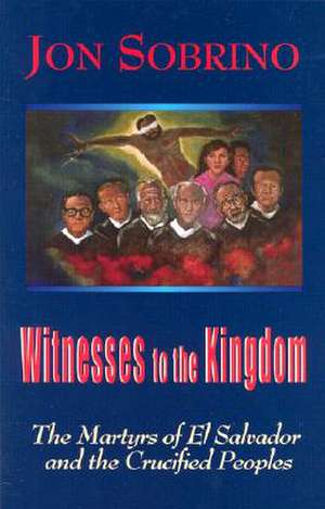 Witnesses to the Kingdom: The Martyrs of El Salvador and the Crucified Peoples de Jon Sobrino