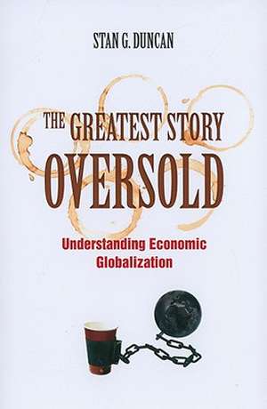 The Greatest Story Oversold: Understanding Economic Globalization de Stan G. Duncan