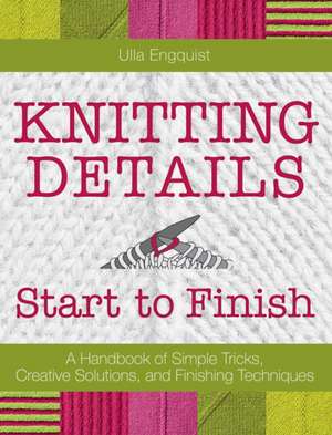 Knitting Details, Start to Finish: A Handbook of Simple Tricks, Creative Solutions, and Finishing Techniques de Ulla Engquist