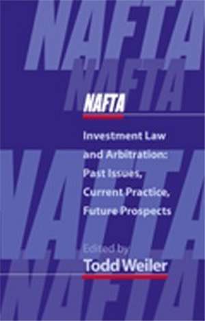 NAFTA Investment Law and Arbitration: Past Issues, Current Practice, Future Prospects de Todd Weiler