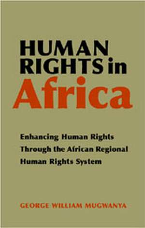 Human Rights in Africa: Enhancing Human Rights Through the African Regional Human Rights System de George Mugwanya