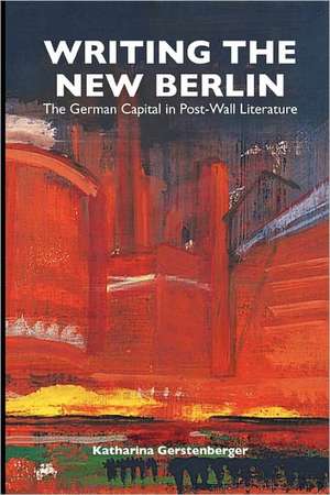 Writing the New Berlin – The German Capital in Post–Wall Literature de Katharina Gerstenberger