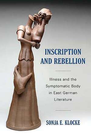 Inscription and Rebellion – Illness and the Symptomatic Body in East German Literature de Sonja Klocke