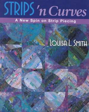 Strips 'n Curves: A New Spin on Strip Piecing de Louisa L. Smith