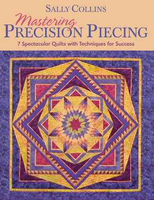 Mastering Precision Piecing: 7 Spectacular Quilts with Techniques for Success de Sally Collins