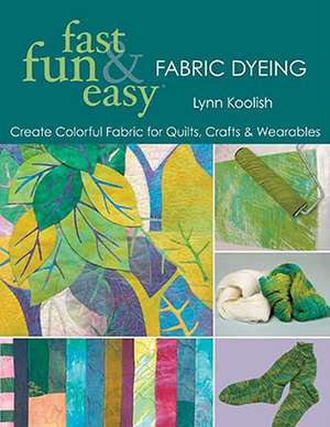 Fast, Fun & Easy Fabric Dyeing: Create Colorful Fabric for Quilts, Crafts & Wearables de Lynn Koolish