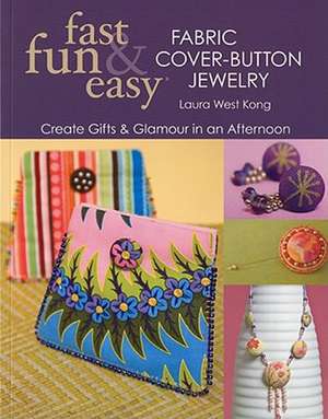 Fast, Fun & Easy Fabric Cover-Button Jewelry: Create Gifts & Glamour in an Afternoon de Laura West Kong