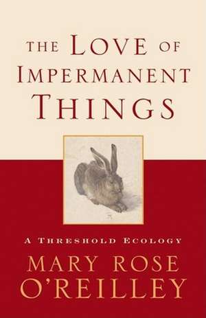 The Love of Impermanent Things: A Threshold Ecology de Mary Rose O'Reilley