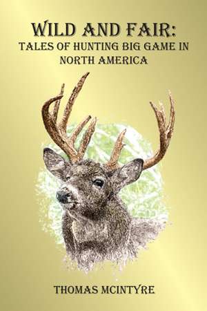 Wild and Fair: Tales of Hunting Big Game in North America de Thomas McIntyre