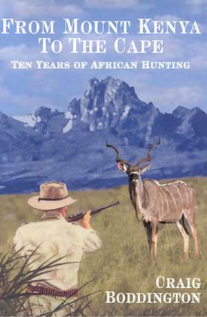 From Mount Kenya to the Cape: Ten Years of African Hunting de Craig Boddington