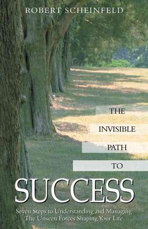 The Invisible Path to Success: Seven Steps to Understanding and Managing the Unseen Forces Shaping Your Life de Robert Scheinfeld