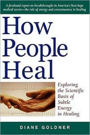 How People Heal: Exploring the Scientific Basis of Subtle Energy Healing de Diane Goldner