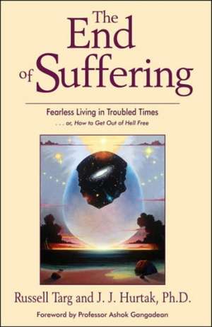 The End of Suffering: Fearless Living in Troubled Times... Or, How to Get Out of Hell Free de Russell Targ