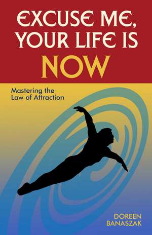 Excuse Me, Your Life Is Now: Mastering the Law of Attraction de Doreen Banaszak