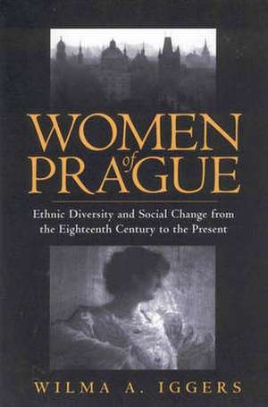 Women of Prague: Ethnic Diversity and Social Change from the Eighteenth Century to the Present de Wilma A. Iggers