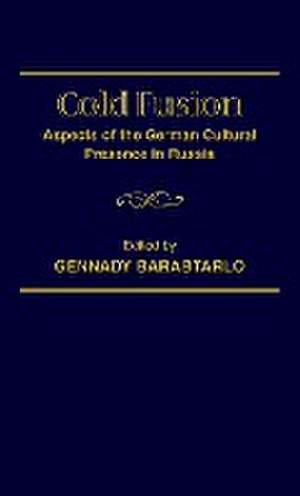 Cold Fusion: Aspects of the German Cultural Presence in Russia de Gennady Barabtarlo