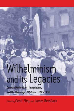 Wilhelminism and Its Legacies: German Modernities, Imperialism, and the Meanings of Reform, 1890-1930 de Geoff Eley