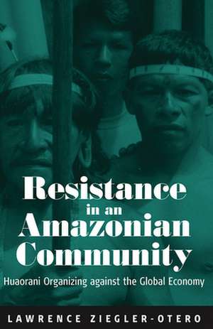 Resistance in an Amazonian Community: Huaoroni Organizing Against the Global Economy de Larry Ziegler-Otero