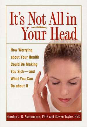 It's Not All in Your Head: How Worrying about Your Health Could Be Making You Sick--and What You Can Do about It de Gordon J. G. Asmundson