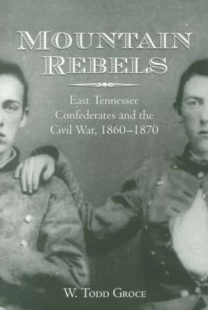 Mountain Rebels: East Tennessee Confederates 1860-1870 de W. Todd Groce