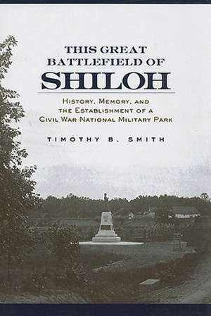 This Great Battlefield of Shiloh: History, Memory, and the Establishment of a Civil War National Military Park de Timothy B. Smith