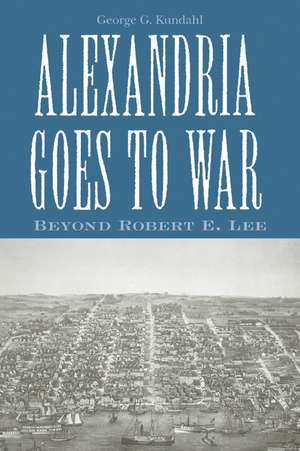 Alexandria Goes To War: Beyond Robert E. Lee de George G. Kundahl