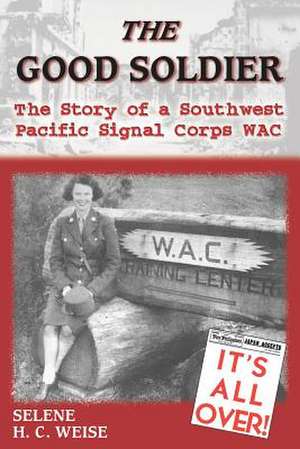 The Good Soldier: The Story of a Southwest Pacific Signal Corps Wac de Selene H. C. Weise