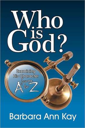 Who Is God? Examining His Character from A to Z de Barbara Ann Kay