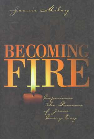 Becoming Fire: Experience the Presence of Jesus Every Day de Jeanie Miley