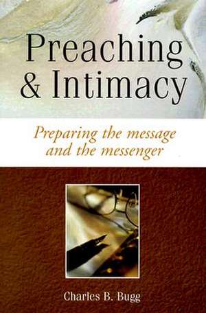 Preaching and Intimacy: Preparing the Message and the Messenger de Charles B. Bugg