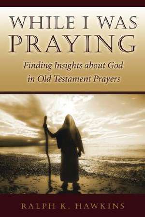 While I Was Praying: Finding Insights about God in Old Testament Prayers de Ralph K. Hawkins