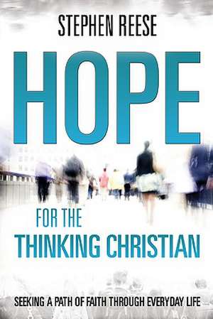 Hope for the Thinking Christian: Seeking a Path of Faith Through Everyday Life de Stephen Reese