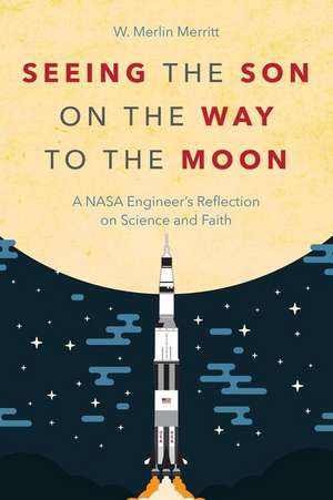 Seeing the Son on the Way to the Moon: A NASA Engineer's Reflection on Science and Faith de W. Merlin Merritt