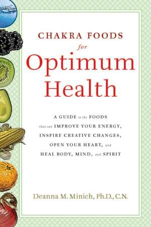 Chakra Foods for Optimum Health: A Guide to the Foods That Can Improve Your Energy, Inspire Creative Changes, Open Your Heart, and Heal Body, Mind, an de Deanna M. Minich