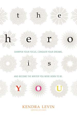 The Hero Is You: Sharpen Your Focus, Conquer Your Demons, and Become the Writer You Were Born to Be de Kendra Levin